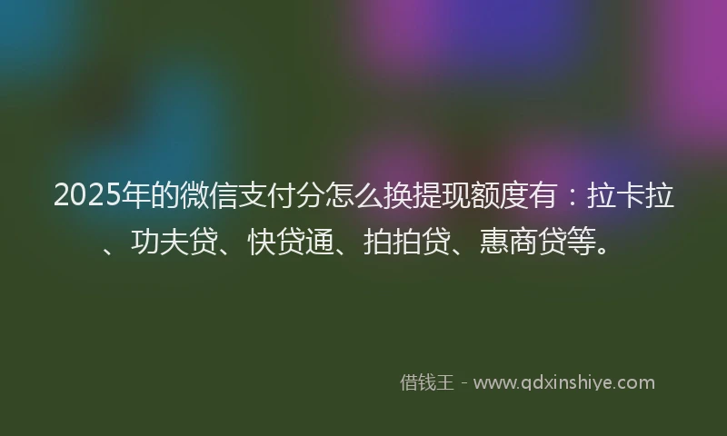 2025年的微信支付分怎么换提现额度有：拉卡拉、功夫贷、快贷通、拍拍贷、惠商贷等。