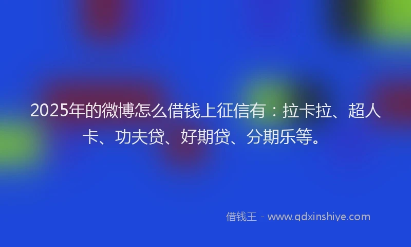 2025年的微博怎么借钱上征信有：拉卡拉、超人卡、功夫贷、好期贷、分期乐等。