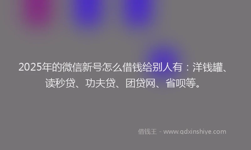 2025年的微信新号怎么借钱给别人有：洋钱罐、读秒贷、功夫贷、团贷网、省呗等。