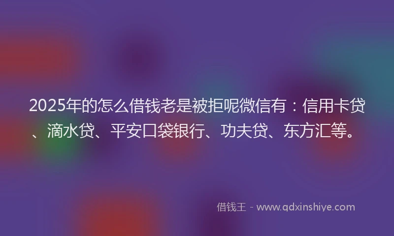 2025年的怎么借钱老是被拒呢微信有：信用卡贷、滴水贷、平安口袋银行、功夫贷、东方汇等。
