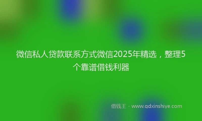 微信私人贷款联系方式微信2025年精选，整理5个靠谱借钱利器