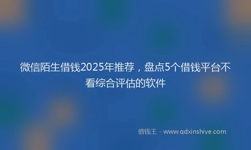 微信陌生借钱2025年推荐，盘点5个借钱平台不看综合评估的软件