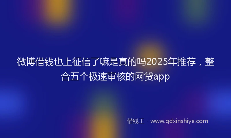 微博借钱也上征信了嘛是真的吗2025年推荐，整合五个极速审核的网贷app