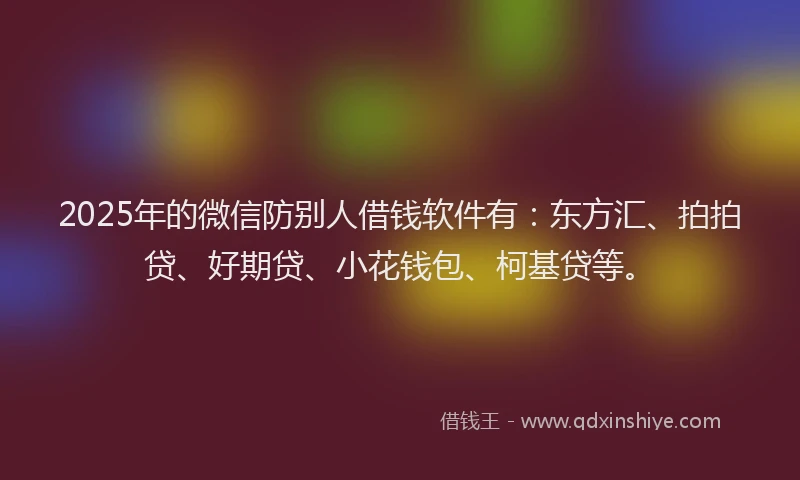 2025年的微信防别人借钱软件有:东方汇、拍拍贷、好期贷、小花钱包、柯基贷等。