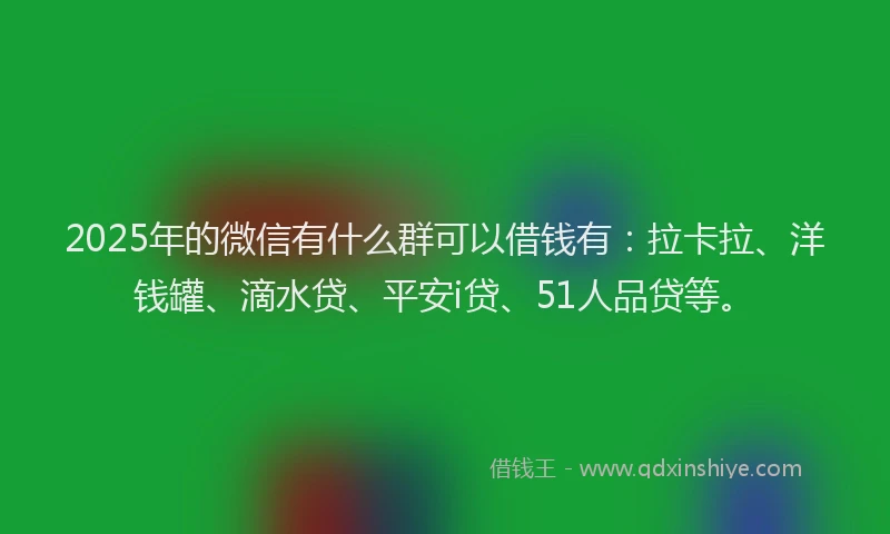 2025年的微信有什么群可以借钱有：拉卡拉、洋钱罐、滴水贷、平安i贷、51人品贷等。