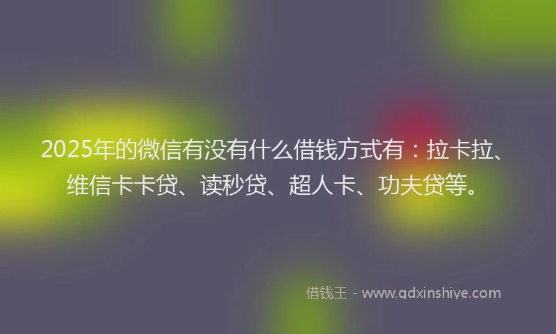 2025年的微信有没有什么借钱方式有：拉卡拉、维信卡卡贷、读秒贷、超人卡、功夫贷等。