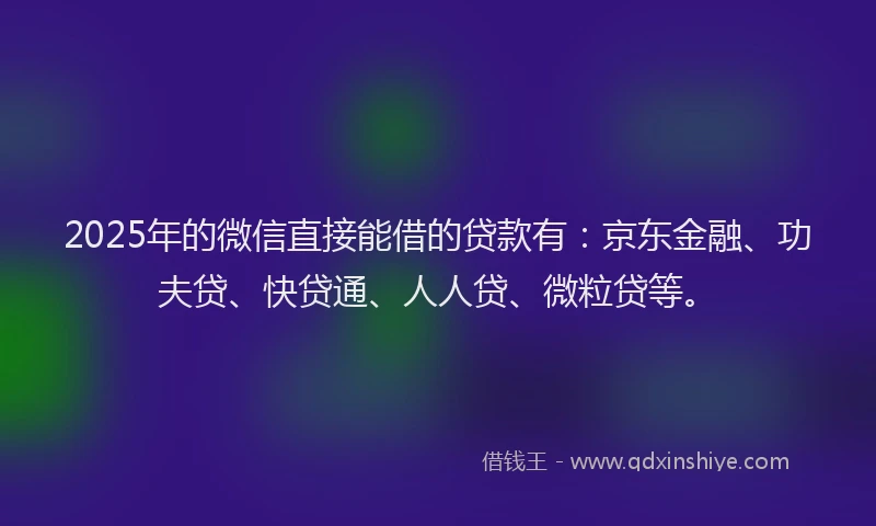 2025年的微信直接能借的贷款有：京东金融、功夫贷、快贷通、人人贷、微粒贷等。
