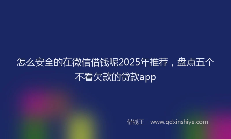 怎么安全的在微信借钱呢2025年推荐，盘点五个不看欠款的贷款app