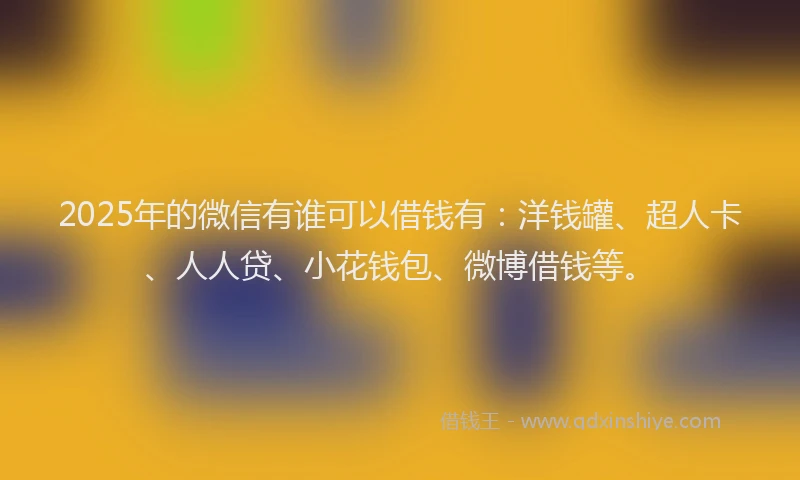 2025年的微信有谁可以借钱有：洋钱罐、超人卡、人人贷、小花钱包、微博借钱等。