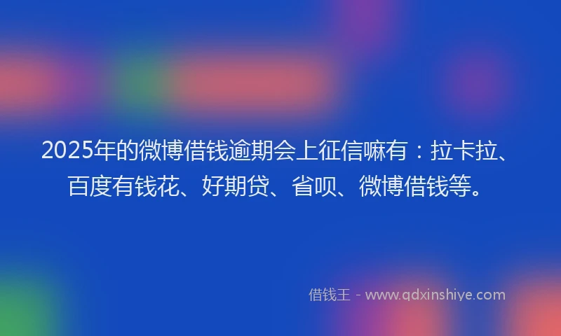 2025年的微博借钱逾期会上征信嘛有：拉卡拉、百度有钱花、好期贷、省呗、微博借钱等。