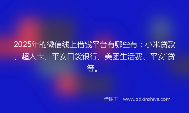 2025年的微信线上借钱平台有哪些有：小米贷款、超人卡、平安口袋银行、美团生活费、平安i贷等。