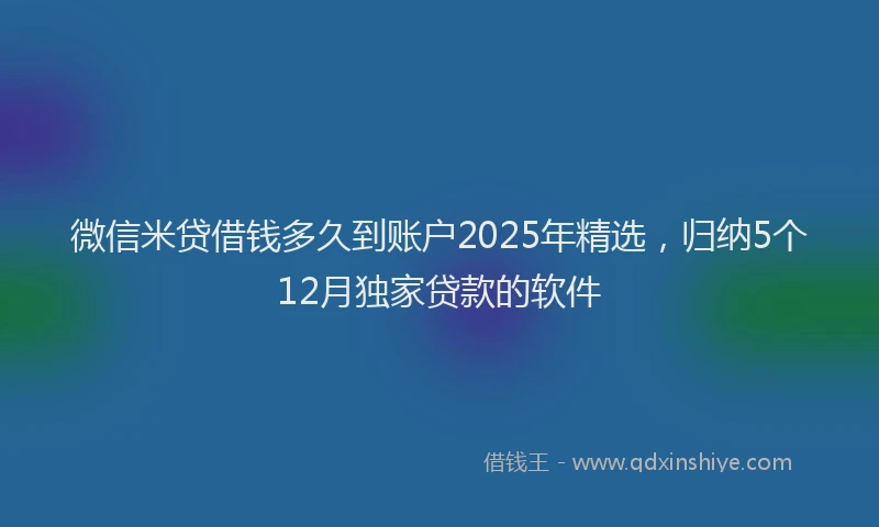 微信米贷借钱多久到账户2025年精选，归纳5个12月独家贷款的软件