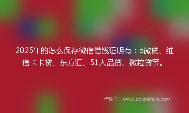 2025年的怎么保存微信借钱证明有：e微贷、维信卡卡贷、东方汇、51人品贷、微粒贷等。