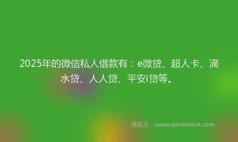 2025年的微信私人借款有：e微贷、超人卡、滴水贷、人人贷、平安i贷等。