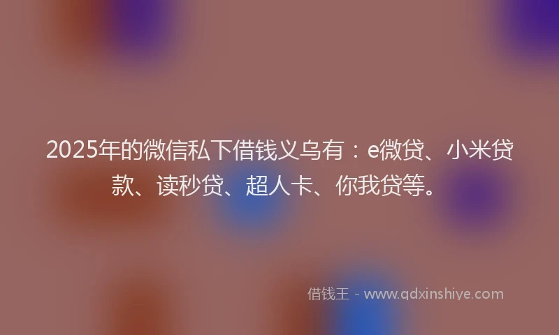 2025年的微信私下借钱义乌有：e微贷、小米贷款、读秒贷、超人卡、你我贷等。