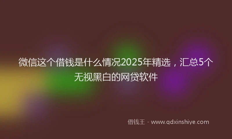 微信这个借钱是什么情况2025年精选，汇总5个无视黑白的网贷软件