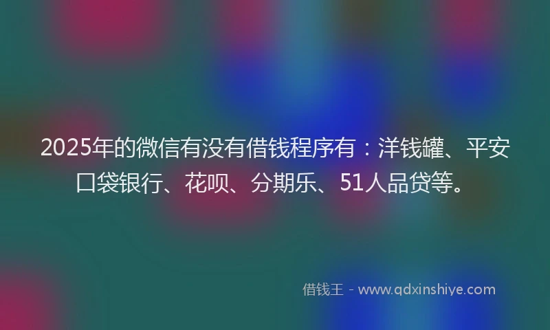 2025年的微信有没有借钱程序有：洋钱罐、平安口袋银行、花呗、分期乐、51人品贷等。