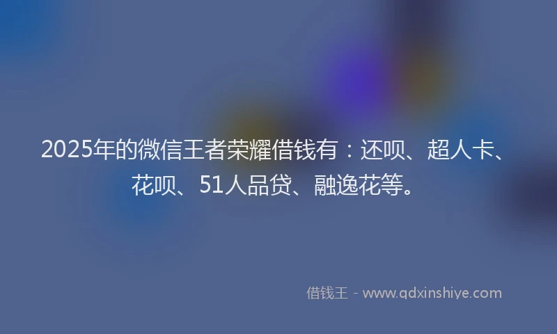 2025年的微信王者荣耀借钱有：还呗、超人卡、花呗、51人品贷、融逸花等。