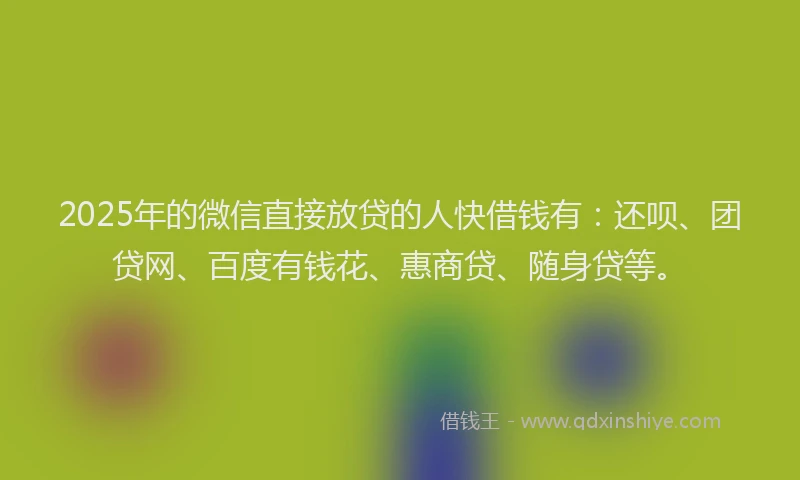 2025年的微信直接放贷的人快借钱有：还呗、团贷网、百度有钱花、惠商贷、随身贷等。