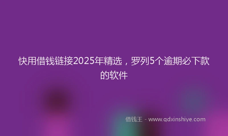快用借钱链接2025年精选，罗列5个逾期必下款的软件