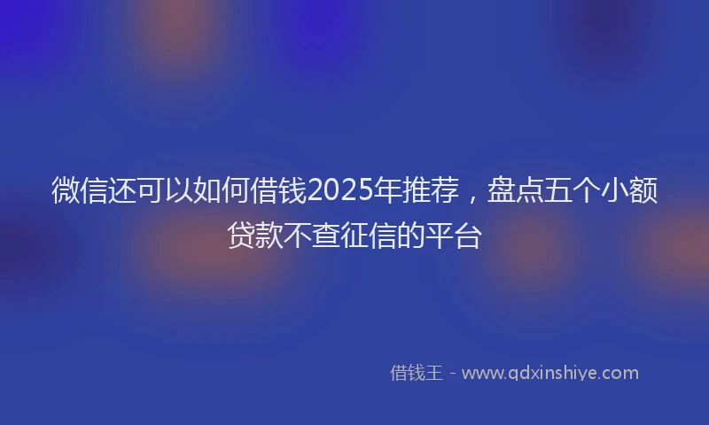 微信还可以如何借钱2025年推荐，盘点五个小额贷款不查征信的平台