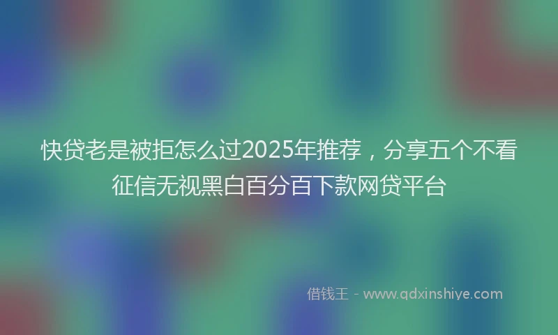 快贷老是被拒怎么过2025年推荐，分享五个不看征信无视黑白百分百下款网贷平台