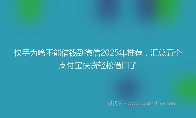 快手为啥不能借钱到微信2025年推荐，汇总五个支付宝快贷轻松借口子
