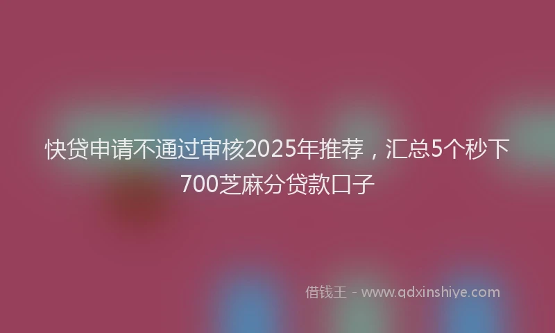 快贷申请不通过审核2025年推荐，汇总5个秒下700芝麻分贷款口子