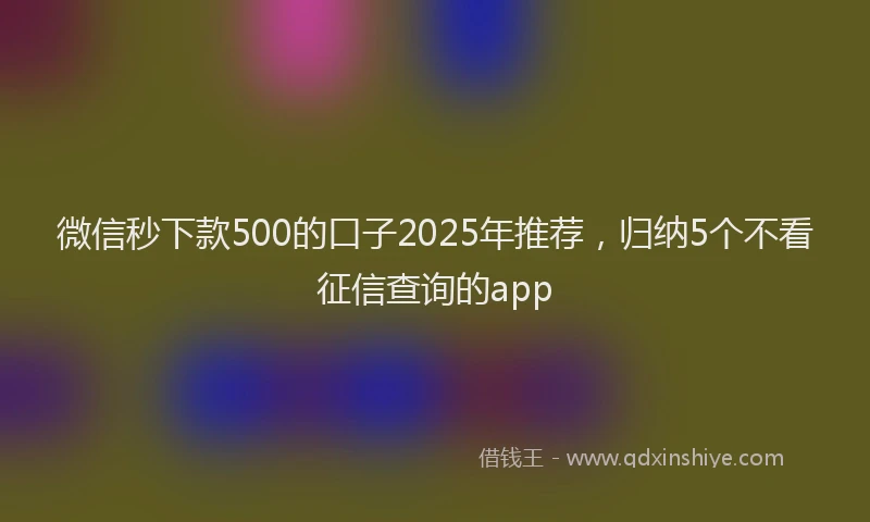 微信秒下款500的口子2025年推荐，归纳5个不看征信查询的app