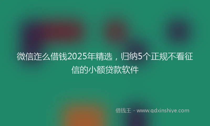 微信迮么借钱2025年精选，归纳5个正规不看征信的小额贷款软件