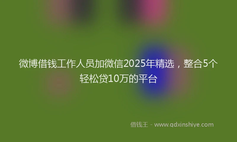 微博借钱工作人员加微信2025年精选，整合5个轻松贷10万的平台