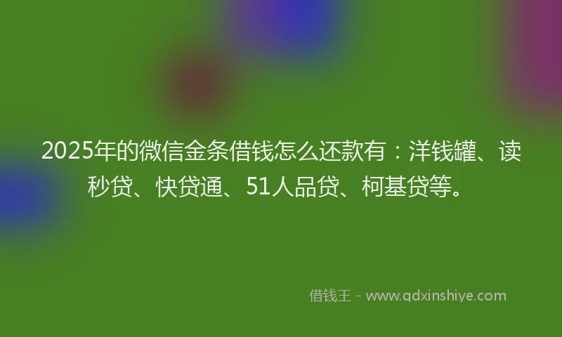 2025年的微信金条借钱怎么还款有：洋钱罐、读秒贷、快贷通、51人品贷、柯基贷等。