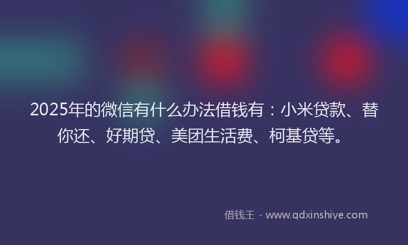 2025年的微信有什么办法借钱有：小米贷款、替你还、好期贷、美团生活费、柯基贷等。