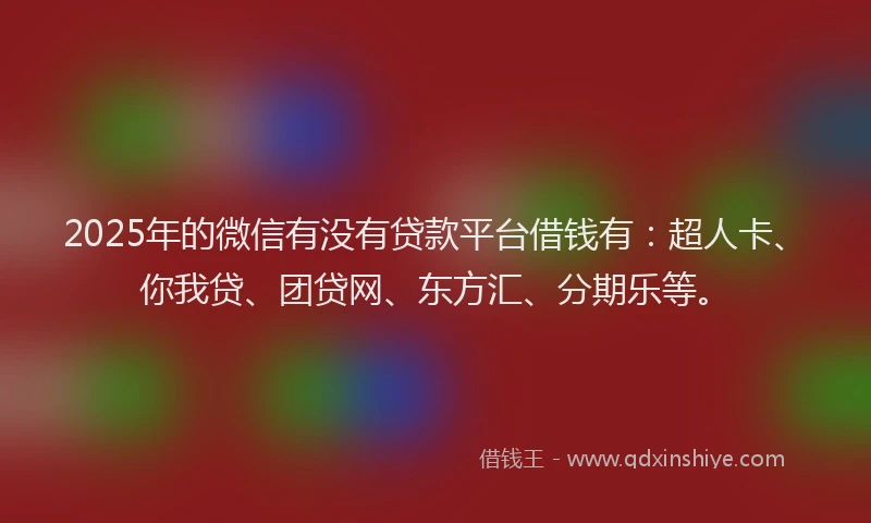 2025年的微信有没有贷款平台借钱有：超人卡、你我贷、团贷网、东方汇、分期乐等。