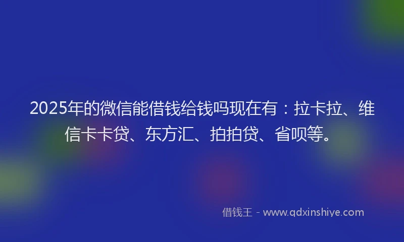 2025年的微信能借钱给钱吗现在有：拉卡拉、维信卡卡贷、东方汇、拍拍贷、省呗等。