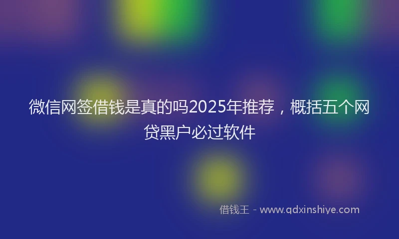 微信网签借钱是真的吗2025年推荐，概括五个网贷黑户必过软件