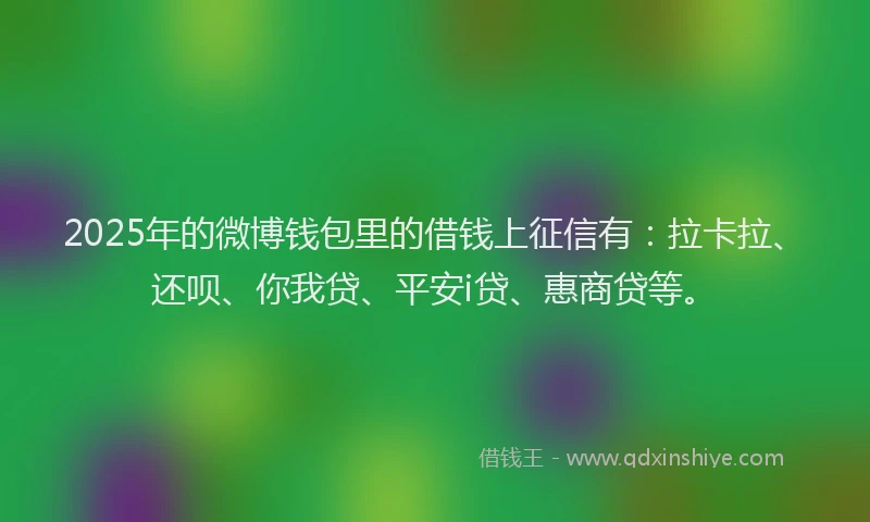 2025年的微博钱包里的借钱上征信有：拉卡拉、还呗、你我贷、平安i贷、惠商贷等。
