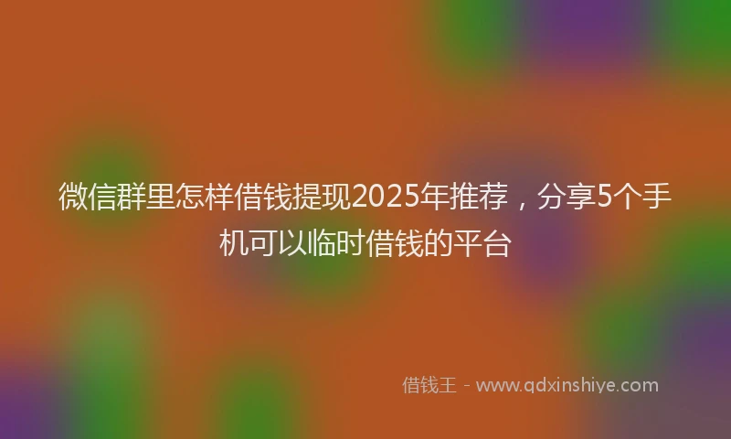 微信群里怎样借钱提现2025年推荐，分享5个手机可以临时借钱的平台