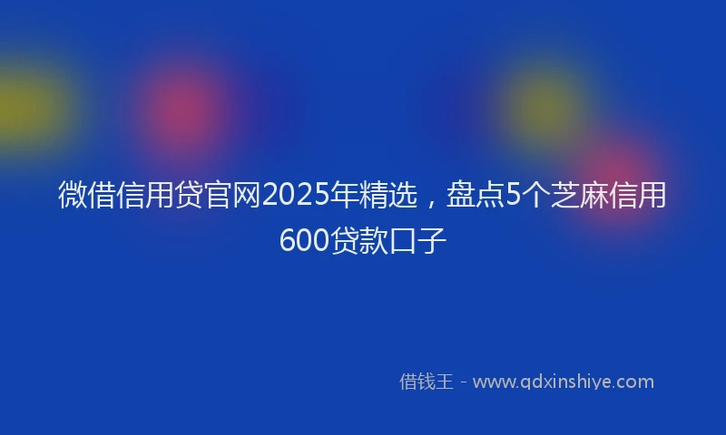 微借信用贷官网2025年精选，盘点5个芝麻信用600贷款口子