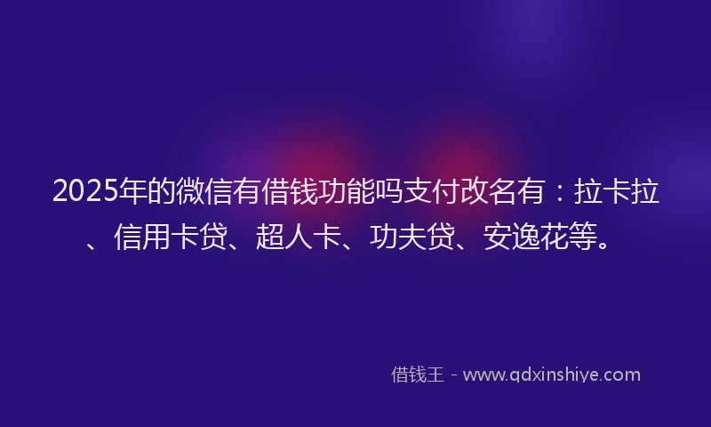 2025年的微信有借钱功能吗支付改名有：拉卡拉、信用卡贷、超人卡、功夫贷、安逸花等。
