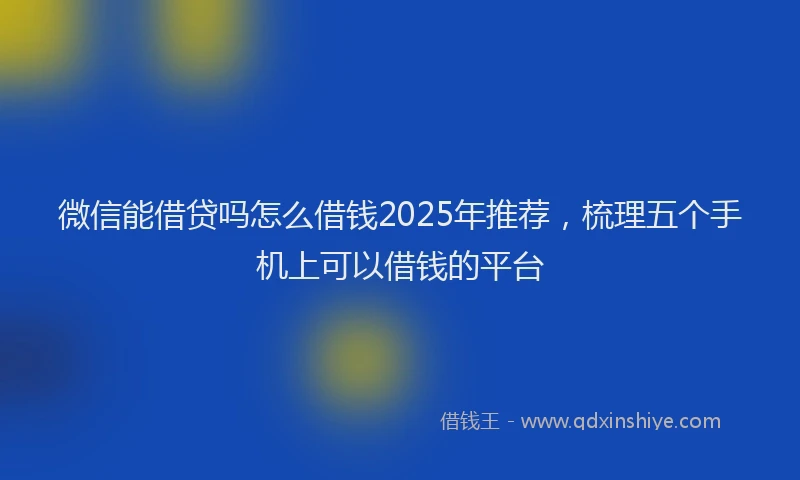 微信能借贷吗怎么借钱2025年推荐，梳理五个手机上可以借钱的平台