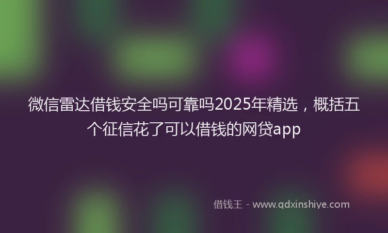 微信雷达借钱安全吗可靠吗2025年精选，概括五个征信花了可以借钱的网贷app