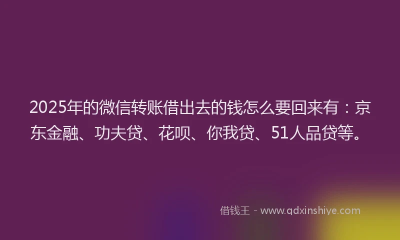 2025年的微信转账借出去的钱怎么要回来有：京东金融、功夫贷、花呗、你我贷、51人品贷等。