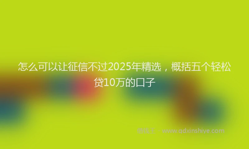 怎么可以让征信不过2025年精选，概括五个轻松贷10万的口子