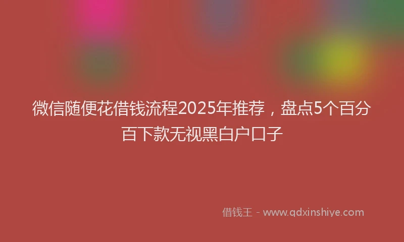 微信随便花借钱流程2025年推荐，盘点5个百分百下款无视黑白户口子