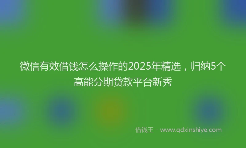 微信有效借钱怎么操作的2025年精选，归纳5个高能分期贷款平台新秀