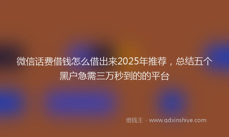 微信话费借钱怎么借出来2025年推荐，总结五个黑户急需三万秒到的的平台