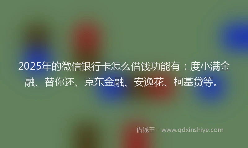 2025年的微信银行卡怎么借钱功能有：度小满金融、替你还、京东金融、安逸花、柯基贷等。