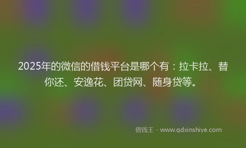 2025年的微信的借钱平台是哪个有：拉卡拉、替你还、安逸花、团贷网、随身贷等。