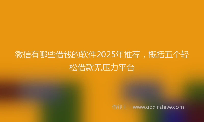 微信有哪些借钱的软件2025年推荐，概括五个轻松借款无压力平台